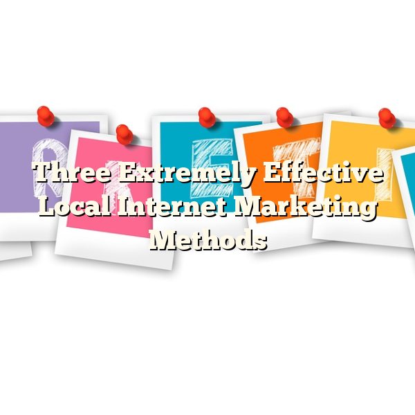 Three Extremely Effective Local Internet Marketing Methods