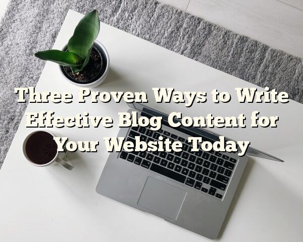 Three Proven Ways to Write Effective Blog Content for Your Website Today