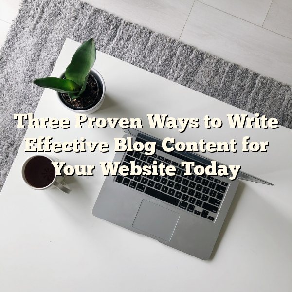 Three Proven Ways to Write Effective Blog Content for Your Website Today