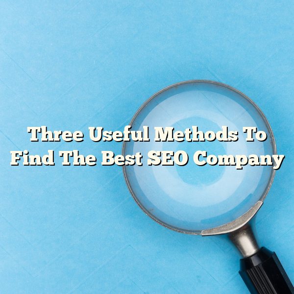 Three Useful Methods To Find The Best SEO Company