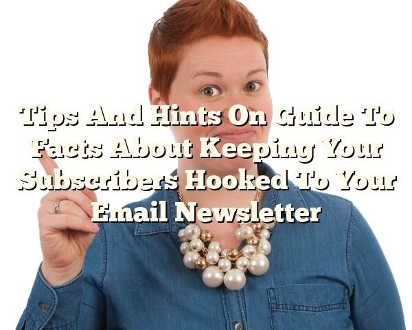 Tips And Hints On Guide To Facts About Keeping Your Subscribers Hooked To Your Email Newsletter