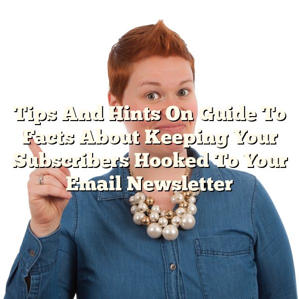 Tips And Hints On Guide To Facts About Keeping Your Subscribers Hooked To Your Email Newsletter