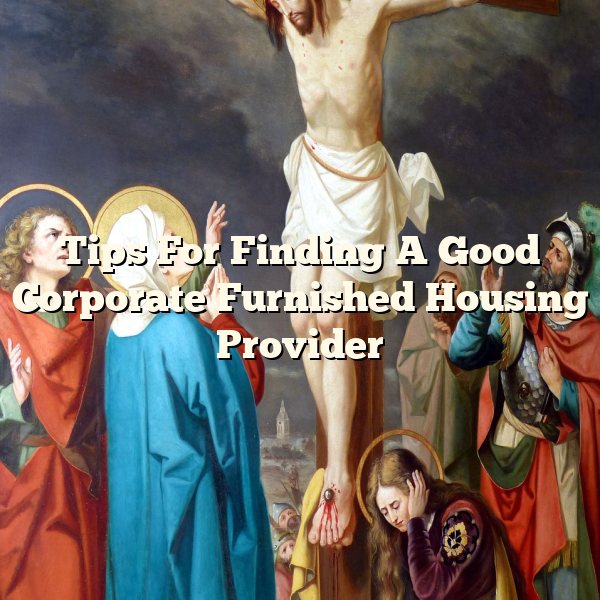 Tips For Finding A Good Corporate Furnished Housing Provider