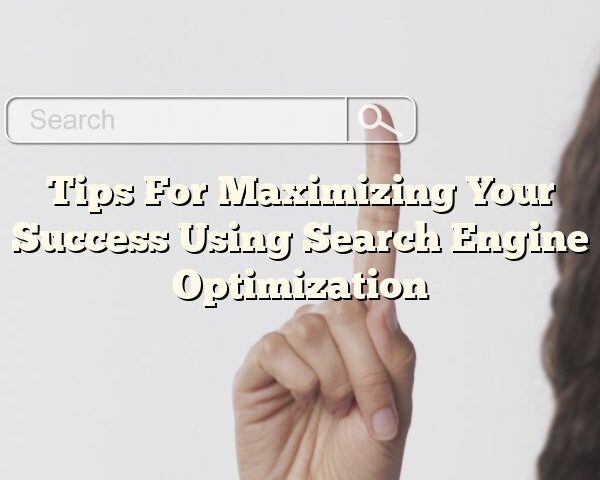 Tips For Maximizing Your Success Using Search Engine Optimization