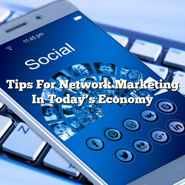 Tips For Network Marketing In Today’s Economy