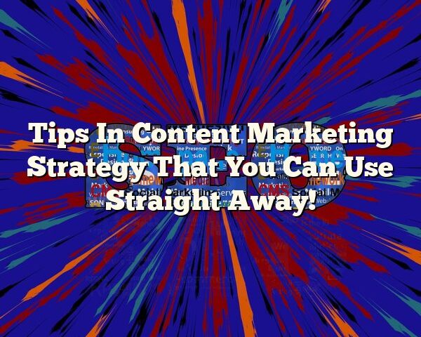 Tips In Content Marketing Strategy That You Can Use Straight Away!