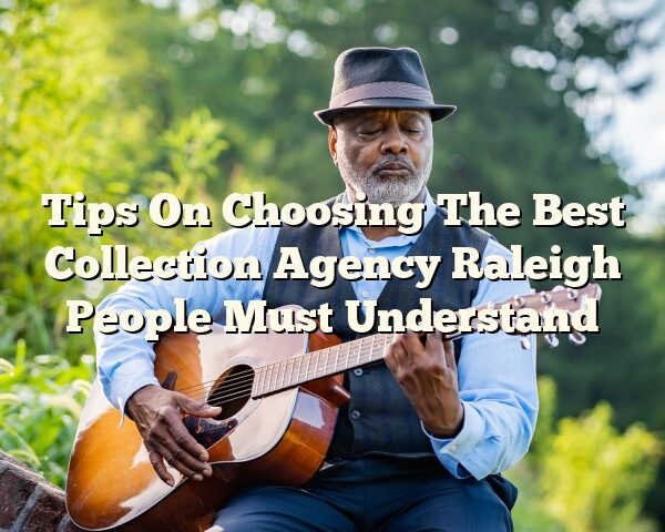 Tips On Choosing The Best Collection Agency Raleigh People Must Understand