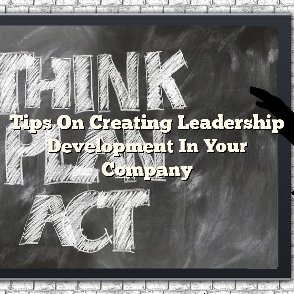 Tips On Creating Leadership Development In Your Company