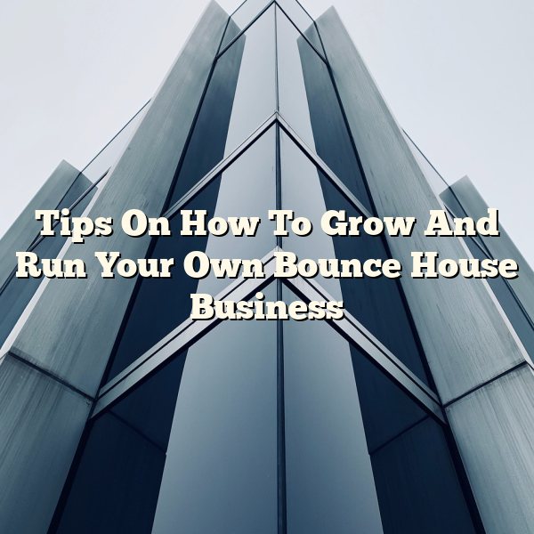 Tips On How To Grow And Run Your Own Bounce House Business