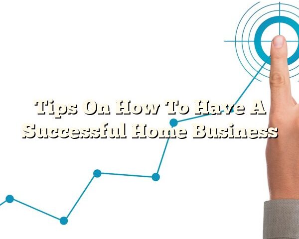 Tips On How To Have A Successful Home Business