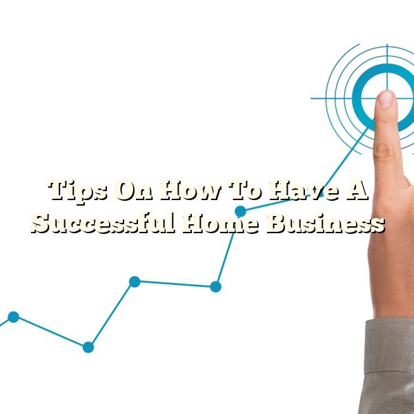 Tips On How To Have A Successful Home Business