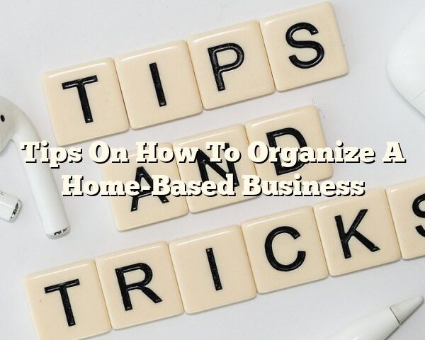 Tips On How To Organize A Home-Based Business