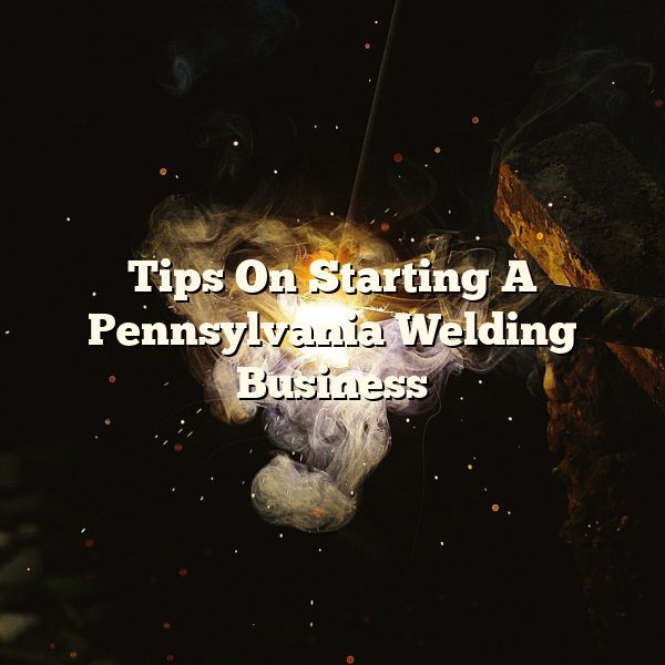 Tips On Starting A Pennsylvania Welding Business