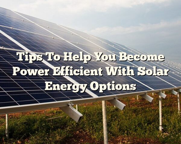 Tips To Help You Become Power Efficient With Solar Energy Options