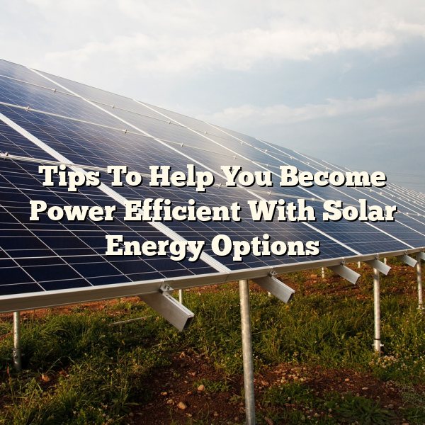 Tips To Help You Become Power Efficient With Solar Energy Options