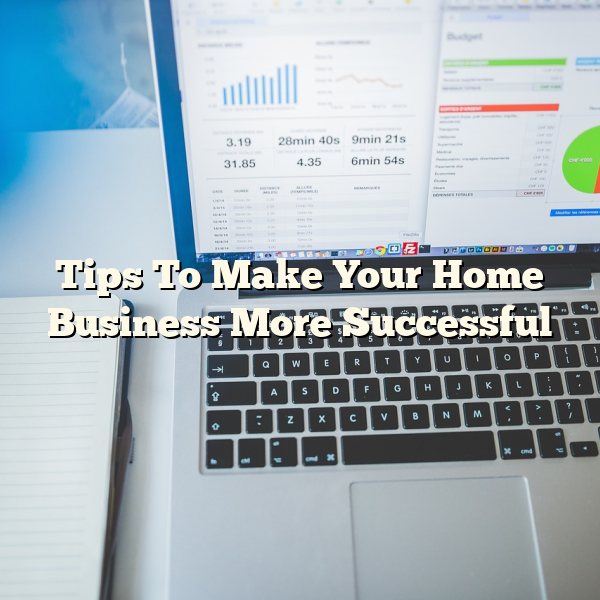 Tips To Make Your Home Business More Successful