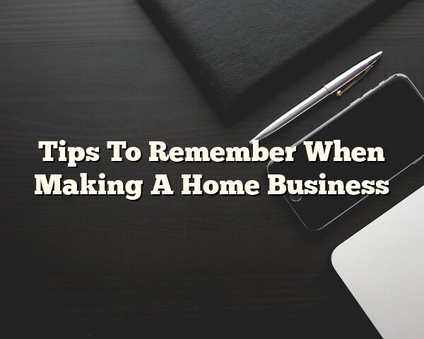 Tips To Remember When Making A Home Business