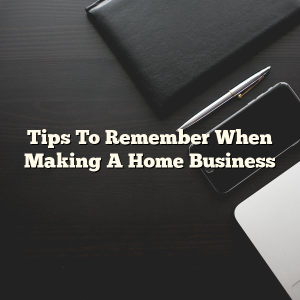 Tips To Remember When Making A Home Business