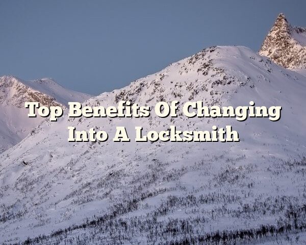 Top Benefits Of Changing Into A Locksmith