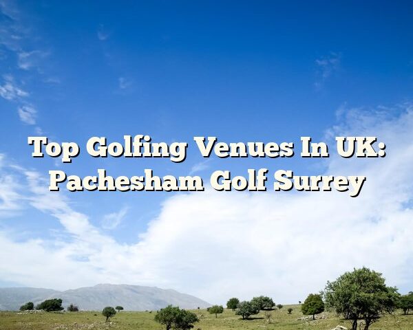 Top Golfing Venues In UK: Pachesham Golf Surrey