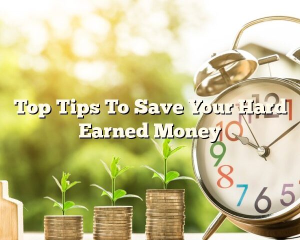 Top Tips To Save Your Hard Earned Money