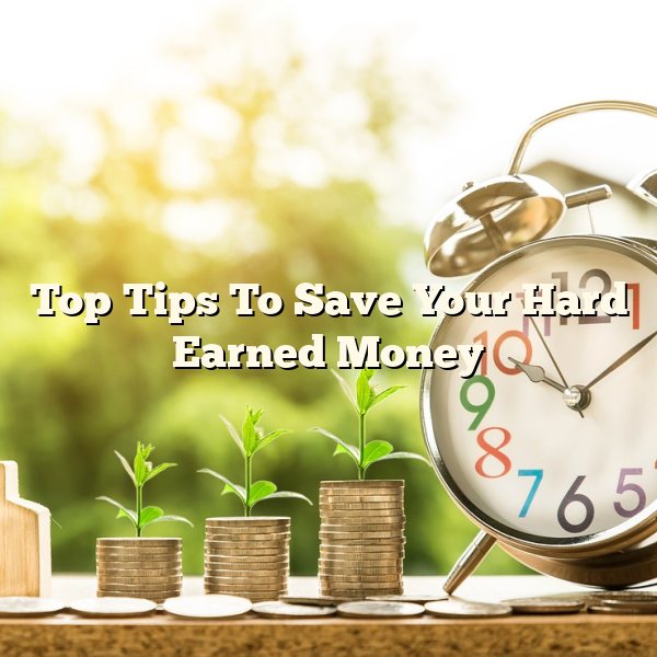 Top Tips To Save Your Hard Earned Money