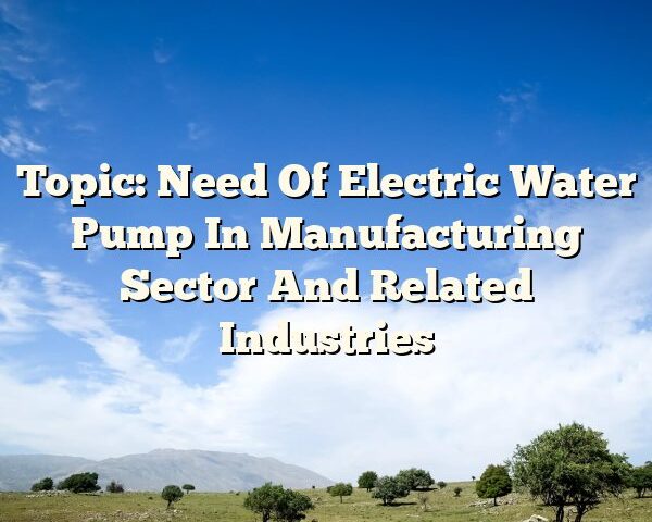 Topic: Need Of Electric Water Pump In Manufacturing Sector And Related Industries