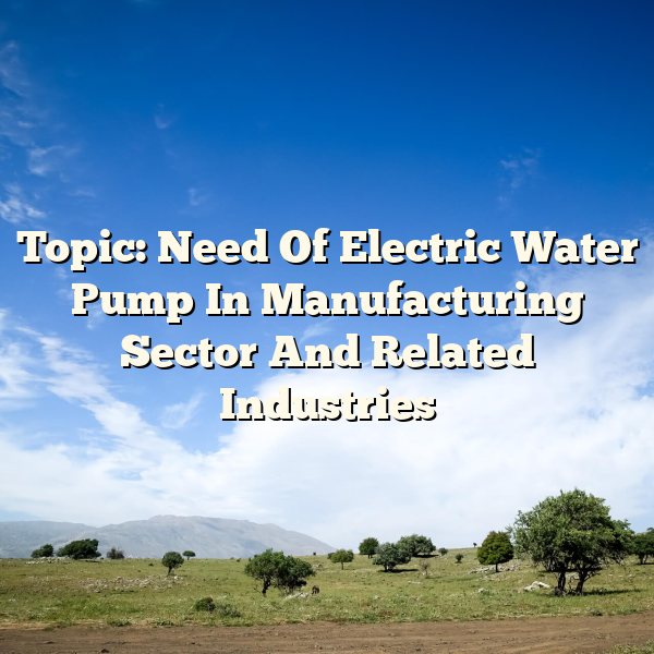 Topic: Need Of Electric Water Pump In Manufacturing Sector And Related Industries