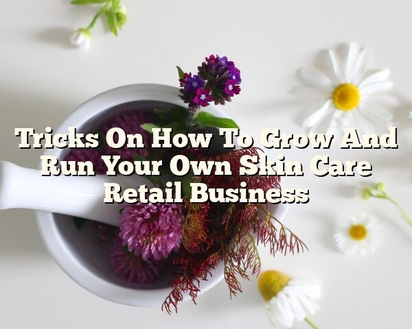 Tricks On How To Grow And Run Your Own Skin Care Retail Business