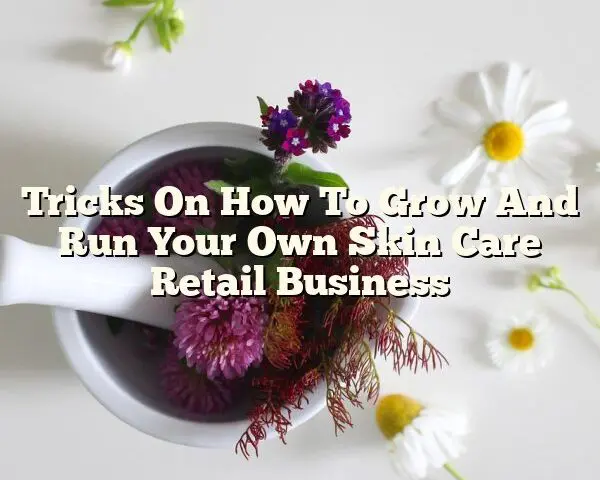 Tricks On How To Grow And Run Your Own Skin Care Retail Business