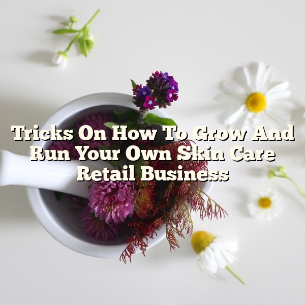 Tricks On How To Grow And Run Your Own Skin Care Retail Business