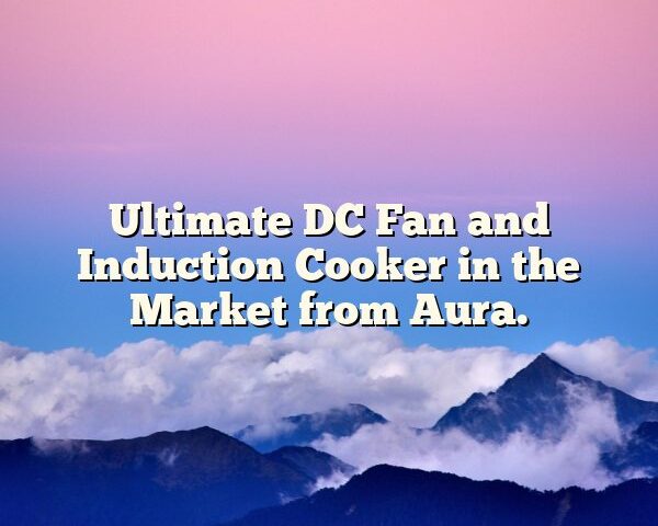 Ultimate DC Fan and Induction Cooker in the Market from Aura.