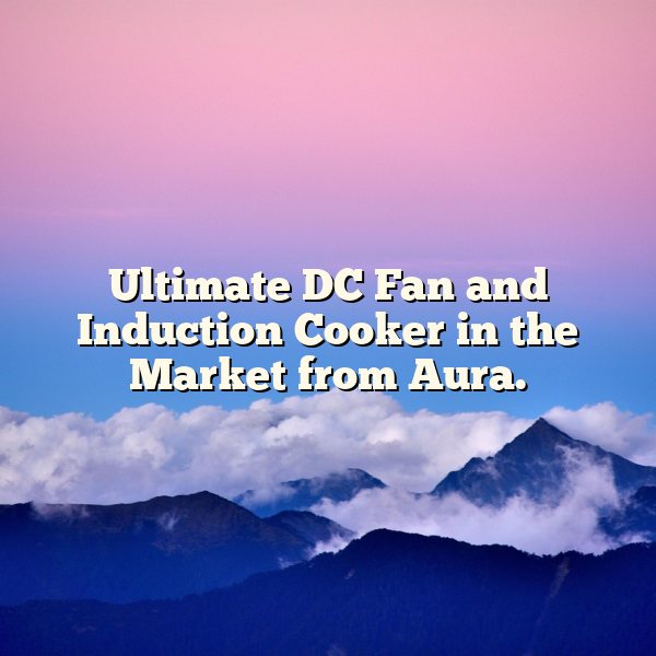 Ultimate DC Fan and Induction Cooker in the Market from Aura.