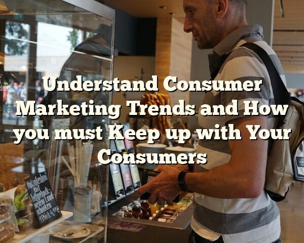 Understand Consumer Marketing Trends and How you must Keep up with Your Consumers