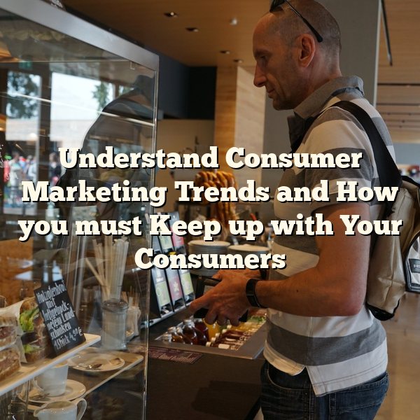 Understand Consumer Marketing Trends and How you must Keep up with Your Consumers