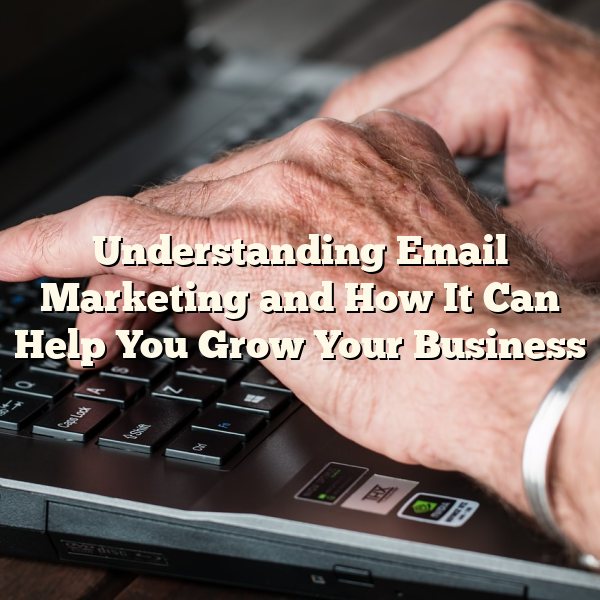 Understanding Email Marketing and How It Can Help You Grow Your Business