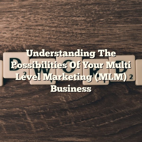 Understanding The Possibilities Of Your Multi Level Marketing (MLM) Business