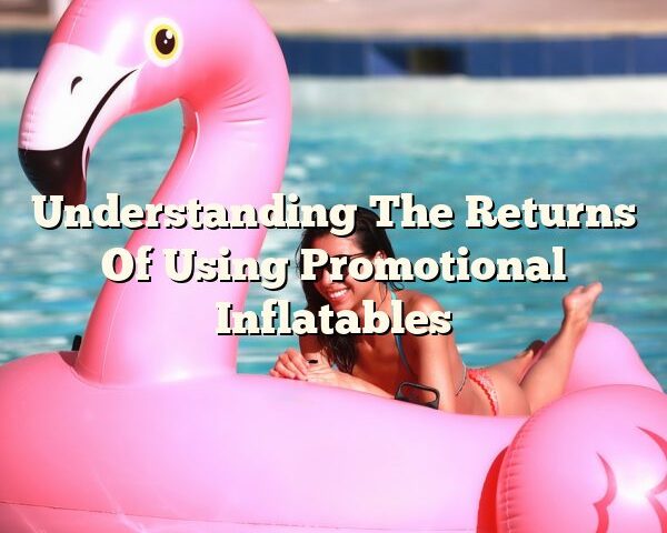 Understanding The Returns Of Using Promotional Inflatables