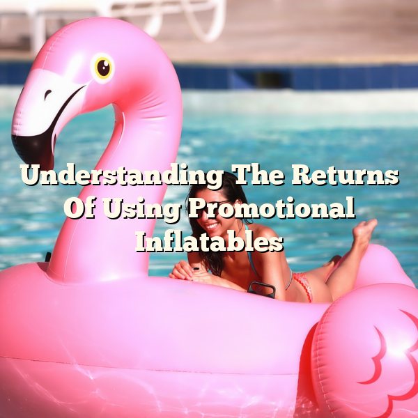 Understanding The Returns Of Using Promotional Inflatables