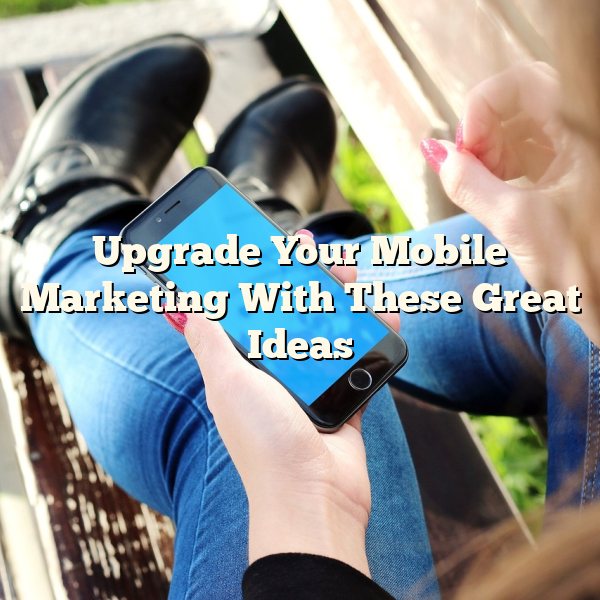 Upgrade Your Mobile Marketing With These Great Ideas