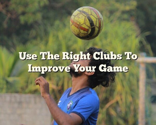 Use The Right Clubs To Improve Your Game