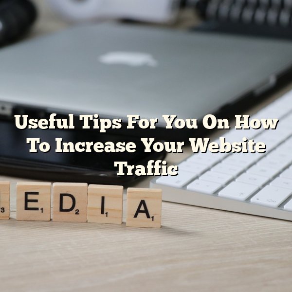 Useful Tips For You On How To Increase Your Website Traffic