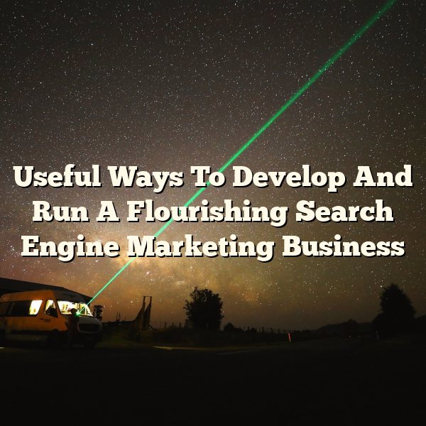 Useful Ways To Develop And Run A Flourishing Search Engine Marketing Business