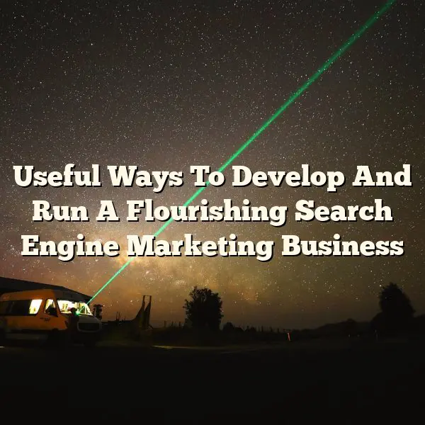 Useful Ways To Develop And Run A Flourishing Search Engine Marketing Business