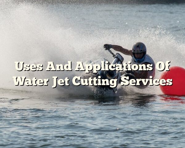 Uses And Applications Of Water Jet Cutting Services