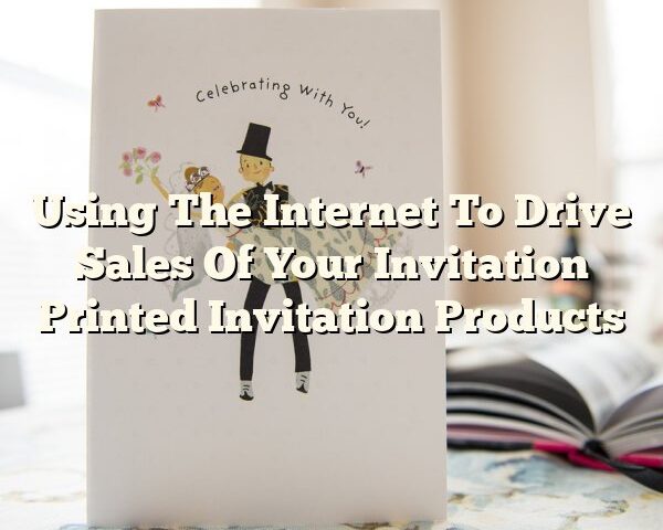 Using The Internet To Drive Sales Of Your Invitation Printed Invitation Products