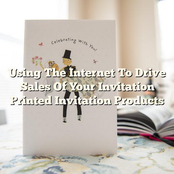 Using The Internet To Drive Sales Of Your Invitation Printed Invitation Products