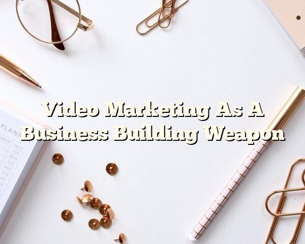 Video Marketing As A Business Building Weapon