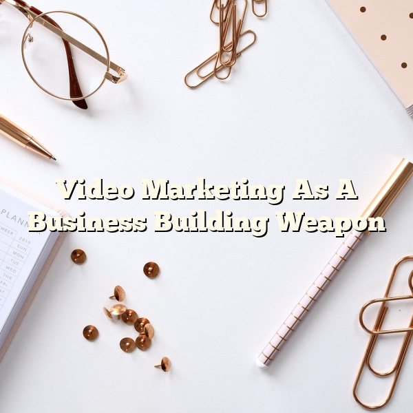 Video Marketing As A Business Building Weapon