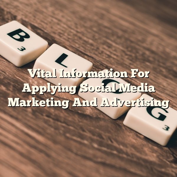 Vital Information For Applying Social Media Marketing And Advertising